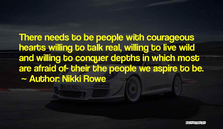 Nikki Rowe Quotes: There Needs To Be People With Courageous Hearts Willing To Talk Real, Willing To Live Wild And Willing To Conquer