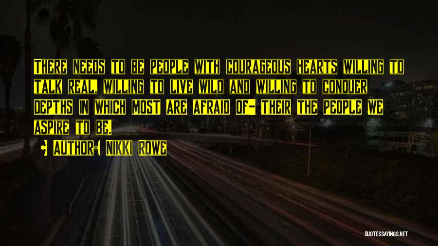 Nikki Rowe Quotes: There Needs To Be People With Courageous Hearts Willing To Talk Real, Willing To Live Wild And Willing To Conquer