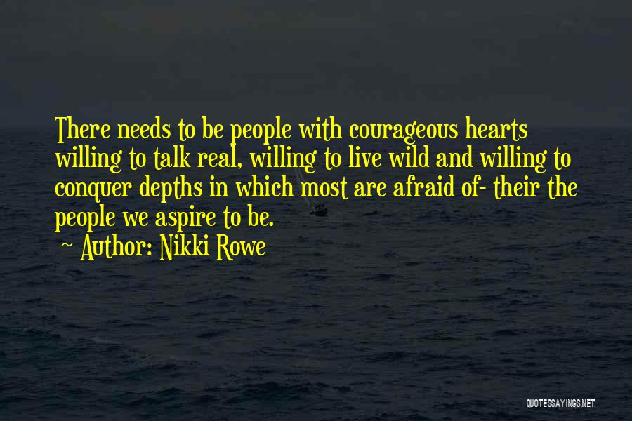 Nikki Rowe Quotes: There Needs To Be People With Courageous Hearts Willing To Talk Real, Willing To Live Wild And Willing To Conquer