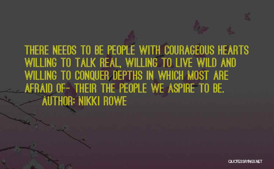 Nikki Rowe Quotes: There Needs To Be People With Courageous Hearts Willing To Talk Real, Willing To Live Wild And Willing To Conquer
