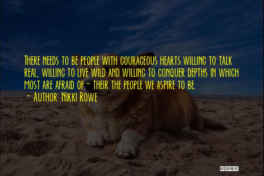Nikki Rowe Quotes: There Needs To Be People With Courageous Hearts Willing To Talk Real, Willing To Live Wild And Willing To Conquer