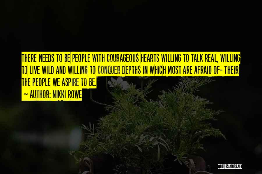 Nikki Rowe Quotes: There Needs To Be People With Courageous Hearts Willing To Talk Real, Willing To Live Wild And Willing To Conquer
