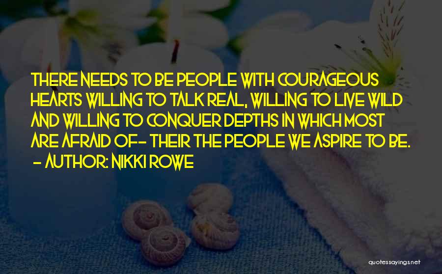 Nikki Rowe Quotes: There Needs To Be People With Courageous Hearts Willing To Talk Real, Willing To Live Wild And Willing To Conquer