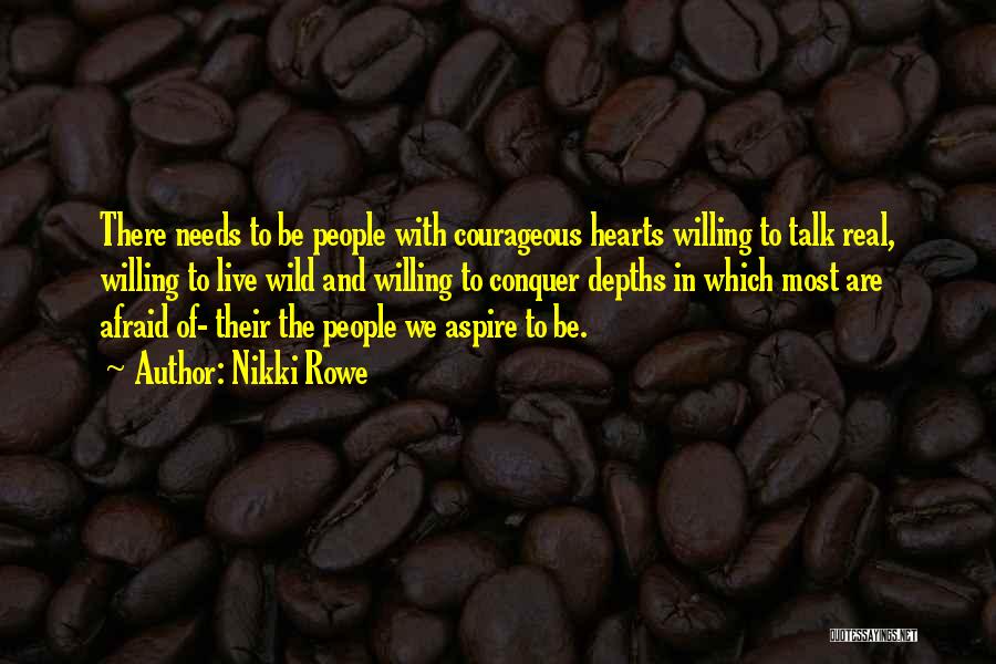 Nikki Rowe Quotes: There Needs To Be People With Courageous Hearts Willing To Talk Real, Willing To Live Wild And Willing To Conquer