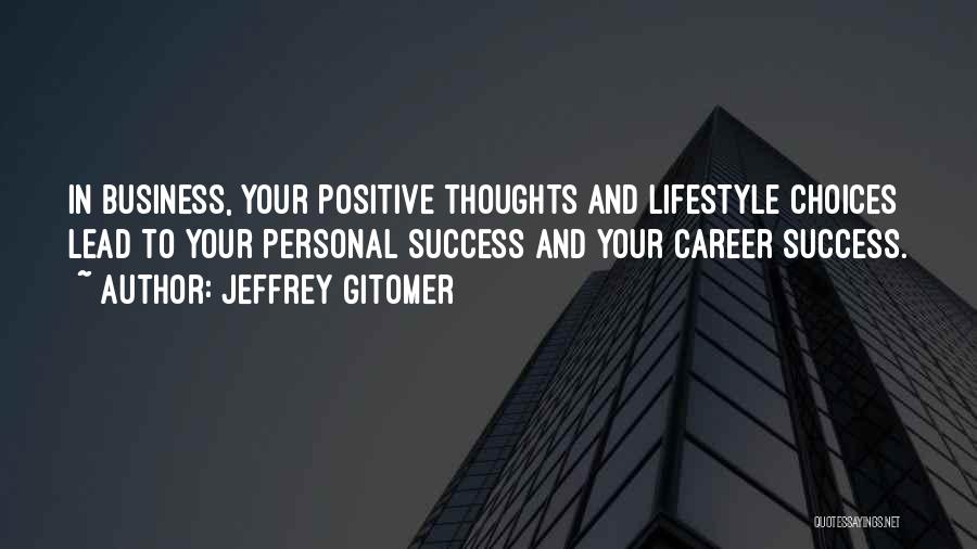 Jeffrey Gitomer Quotes: In Business, Your Positive Thoughts And Lifestyle Choices Lead To Your Personal Success And Your Career Success.