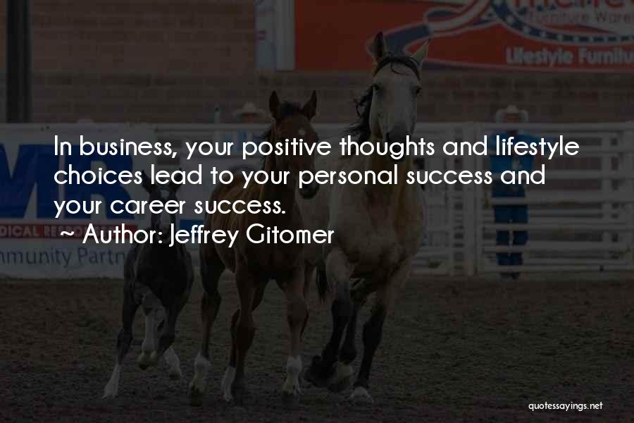 Jeffrey Gitomer Quotes: In Business, Your Positive Thoughts And Lifestyle Choices Lead To Your Personal Success And Your Career Success.
