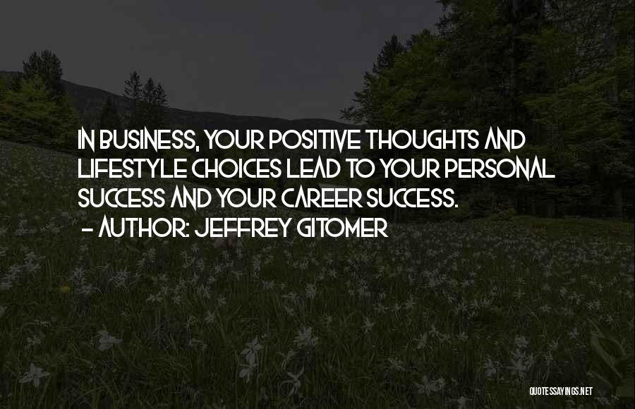 Jeffrey Gitomer Quotes: In Business, Your Positive Thoughts And Lifestyle Choices Lead To Your Personal Success And Your Career Success.