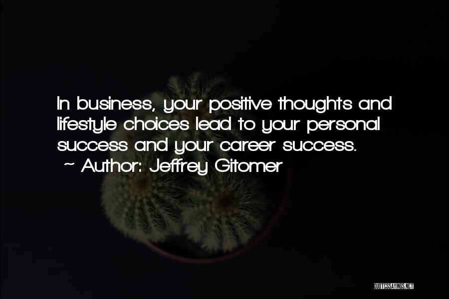 Jeffrey Gitomer Quotes: In Business, Your Positive Thoughts And Lifestyle Choices Lead To Your Personal Success And Your Career Success.