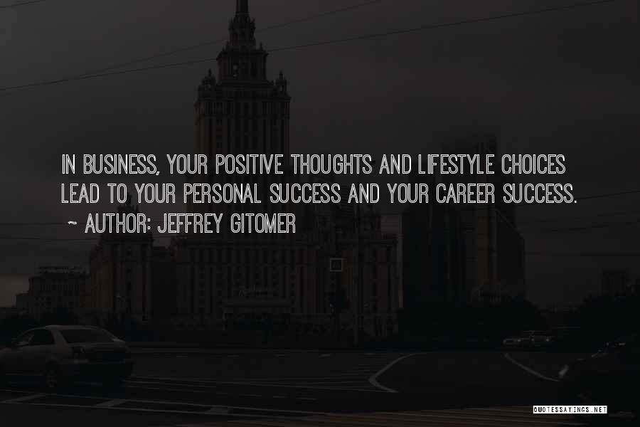 Jeffrey Gitomer Quotes: In Business, Your Positive Thoughts And Lifestyle Choices Lead To Your Personal Success And Your Career Success.