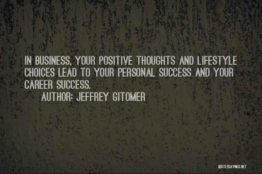 Jeffrey Gitomer Quotes: In Business, Your Positive Thoughts And Lifestyle Choices Lead To Your Personal Success And Your Career Success.
