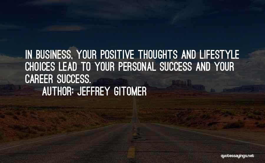 Jeffrey Gitomer Quotes: In Business, Your Positive Thoughts And Lifestyle Choices Lead To Your Personal Success And Your Career Success.