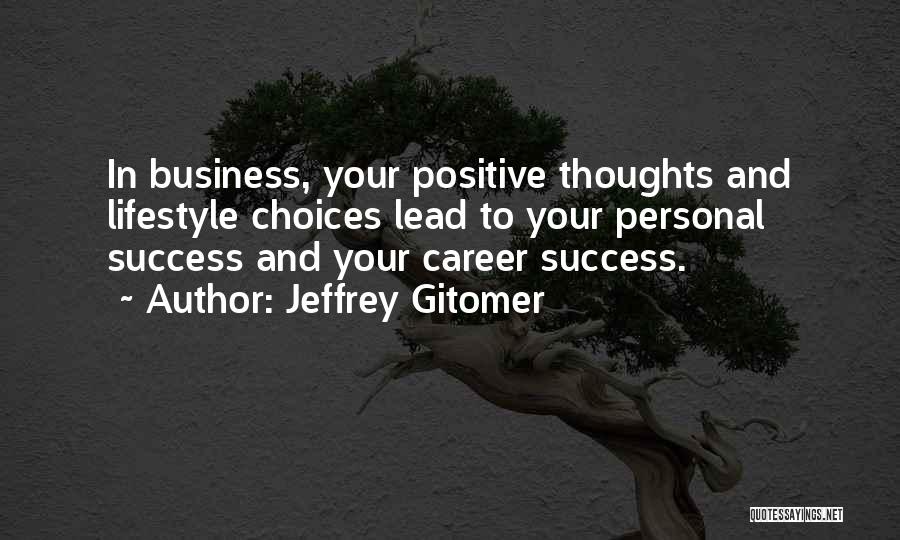 Jeffrey Gitomer Quotes: In Business, Your Positive Thoughts And Lifestyle Choices Lead To Your Personal Success And Your Career Success.