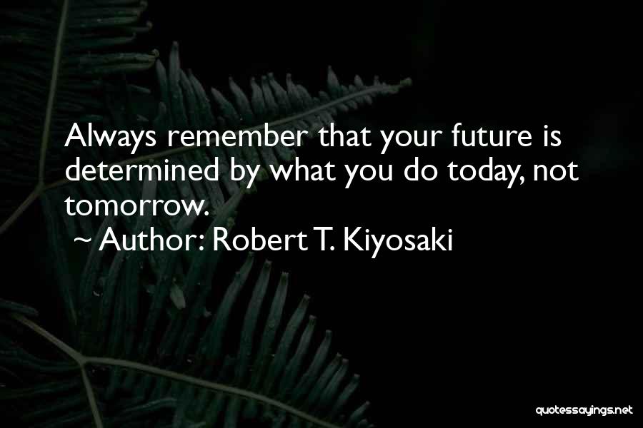 Robert T. Kiyosaki Quotes: Always Remember That Your Future Is Determined By What You Do Today, Not Tomorrow.