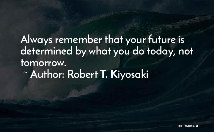 Robert T. Kiyosaki Quotes: Always Remember That Your Future Is Determined By What You Do Today, Not Tomorrow.