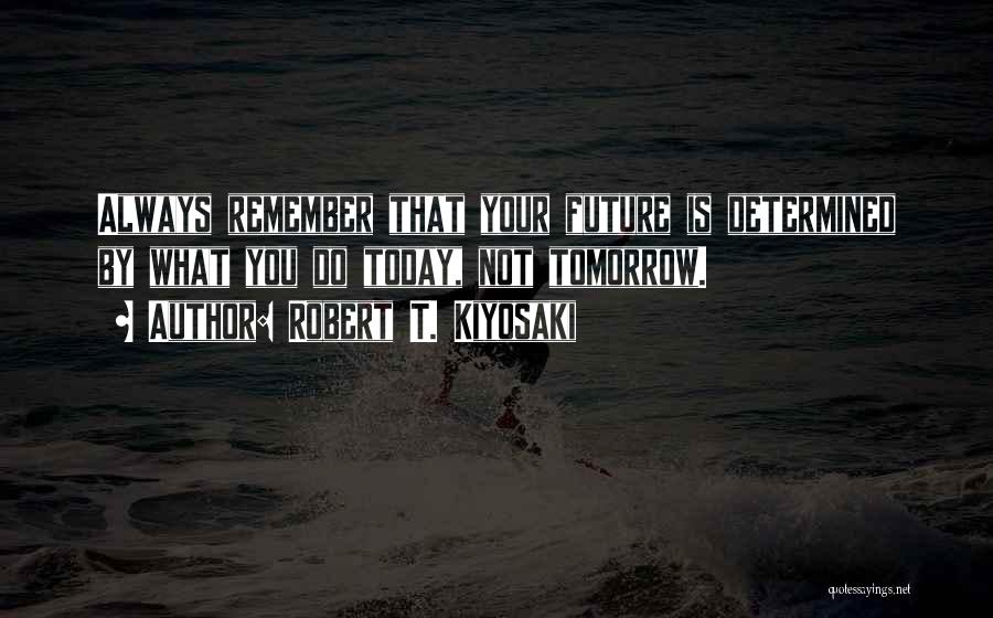 Robert T. Kiyosaki Quotes: Always Remember That Your Future Is Determined By What You Do Today, Not Tomorrow.