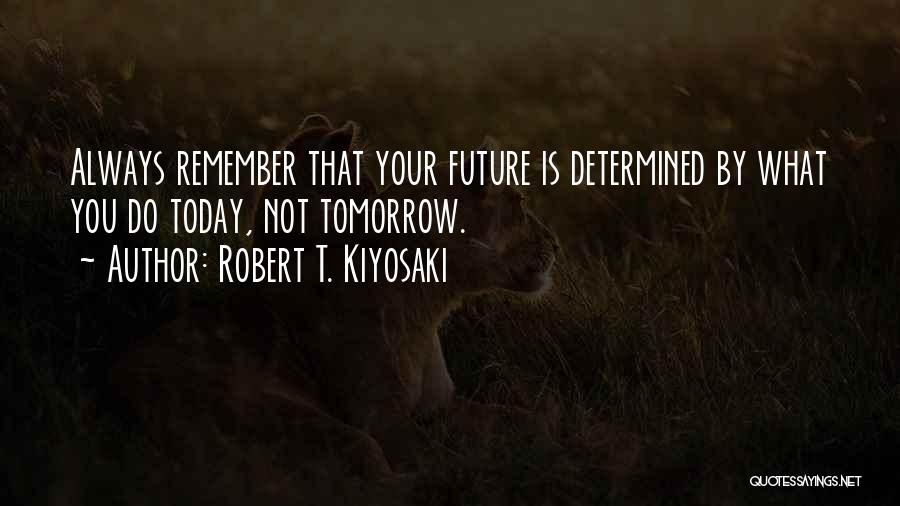 Robert T. Kiyosaki Quotes: Always Remember That Your Future Is Determined By What You Do Today, Not Tomorrow.