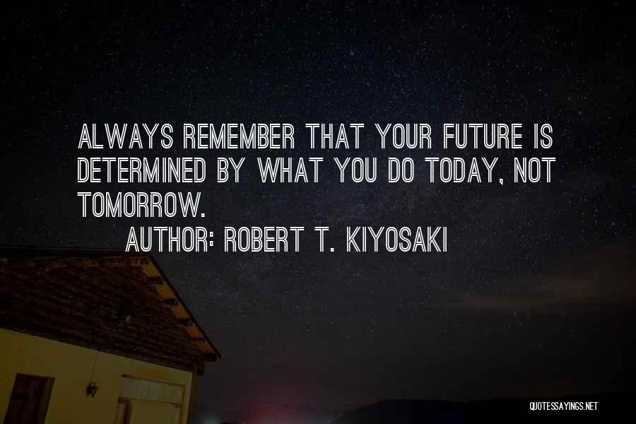 Robert T. Kiyosaki Quotes: Always Remember That Your Future Is Determined By What You Do Today, Not Tomorrow.