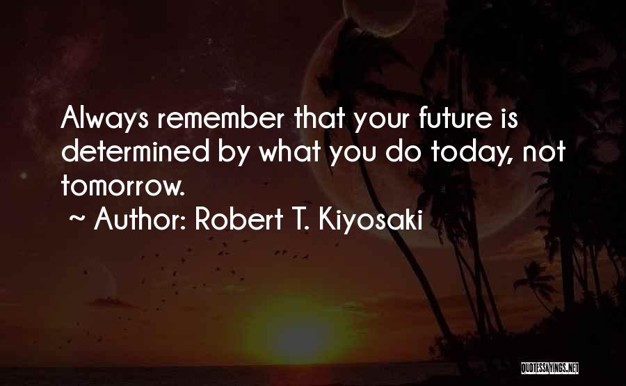 Robert T. Kiyosaki Quotes: Always Remember That Your Future Is Determined By What You Do Today, Not Tomorrow.