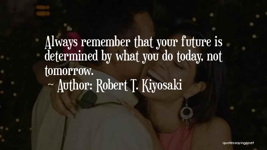 Robert T. Kiyosaki Quotes: Always Remember That Your Future Is Determined By What You Do Today, Not Tomorrow.