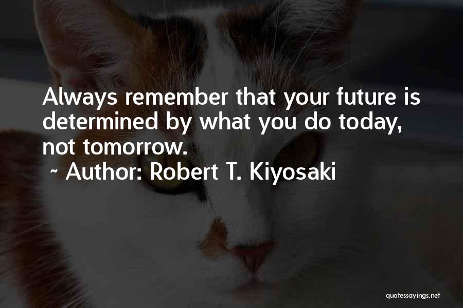 Robert T. Kiyosaki Quotes: Always Remember That Your Future Is Determined By What You Do Today, Not Tomorrow.