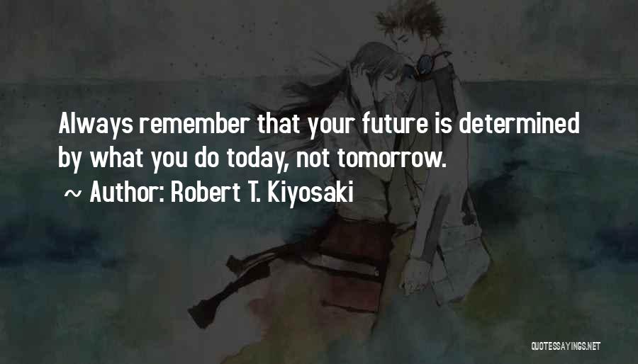 Robert T. Kiyosaki Quotes: Always Remember That Your Future Is Determined By What You Do Today, Not Tomorrow.