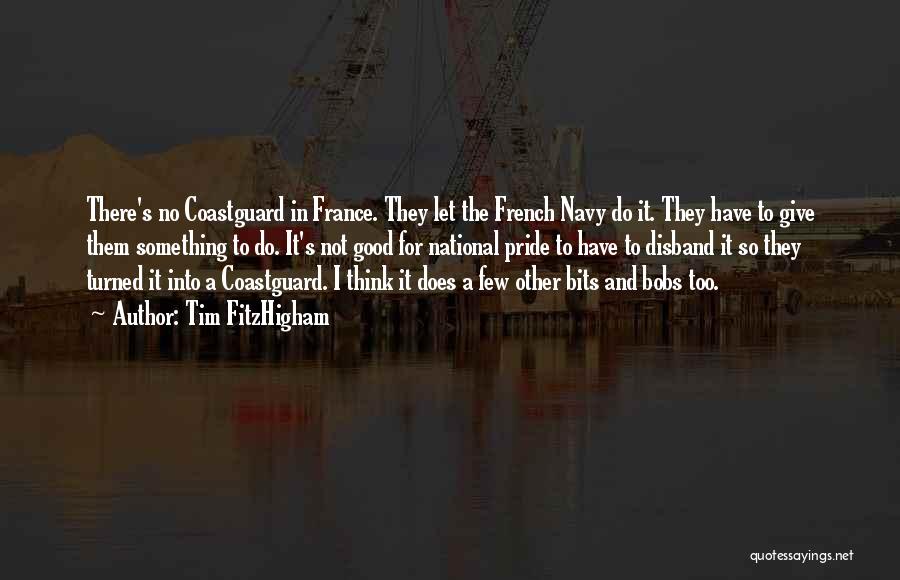 Tim FitzHigham Quotes: There's No Coastguard In France. They Let The French Navy Do It. They Have To Give Them Something To Do.
