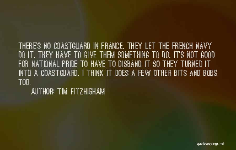 Tim FitzHigham Quotes: There's No Coastguard In France. They Let The French Navy Do It. They Have To Give Them Something To Do.