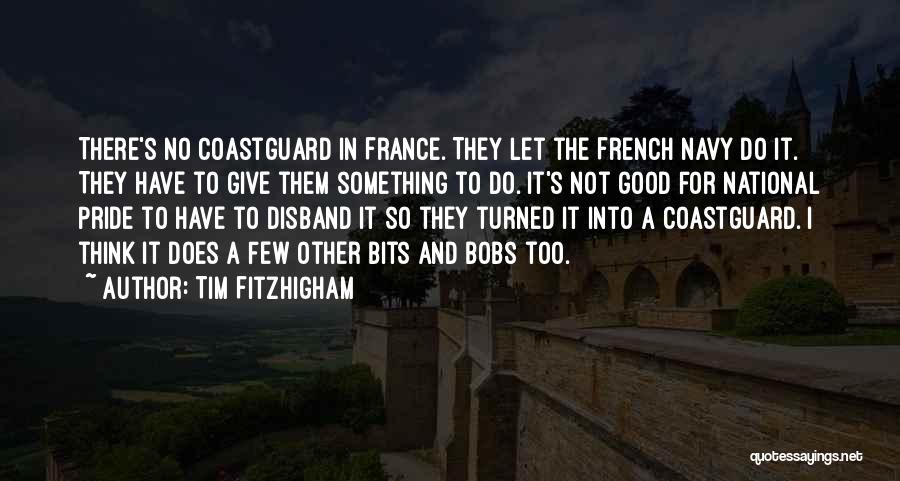 Tim FitzHigham Quotes: There's No Coastguard In France. They Let The French Navy Do It. They Have To Give Them Something To Do.
