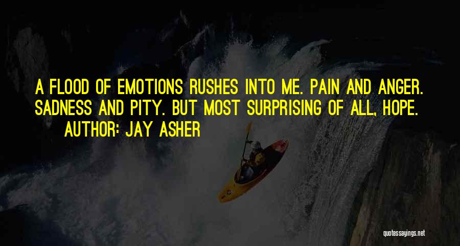 Jay Asher Quotes: A Flood Of Emotions Rushes Into Me. Pain And Anger. Sadness And Pity. But Most Surprising Of All, Hope.