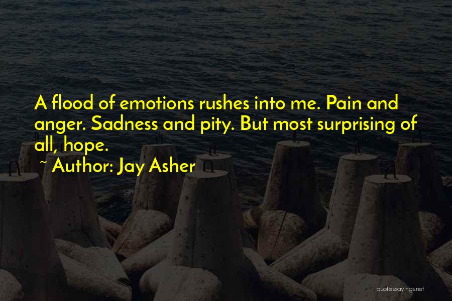 Jay Asher Quotes: A Flood Of Emotions Rushes Into Me. Pain And Anger. Sadness And Pity. But Most Surprising Of All, Hope.