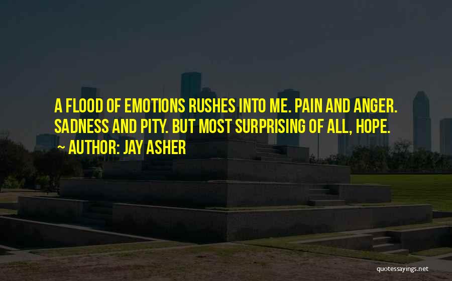 Jay Asher Quotes: A Flood Of Emotions Rushes Into Me. Pain And Anger. Sadness And Pity. But Most Surprising Of All, Hope.