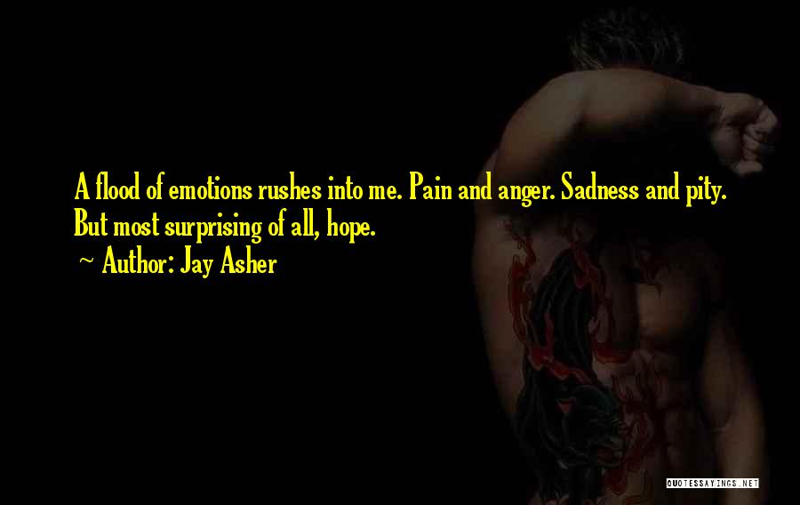 Jay Asher Quotes: A Flood Of Emotions Rushes Into Me. Pain And Anger. Sadness And Pity. But Most Surprising Of All, Hope.