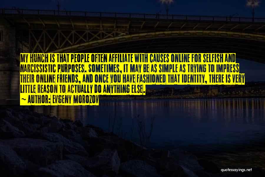 Evgeny Morozov Quotes: My Hunch Is That People Often Affiliate With Causes Online For Selfish And Narcissistic Purposes. Sometimes, It May Be As