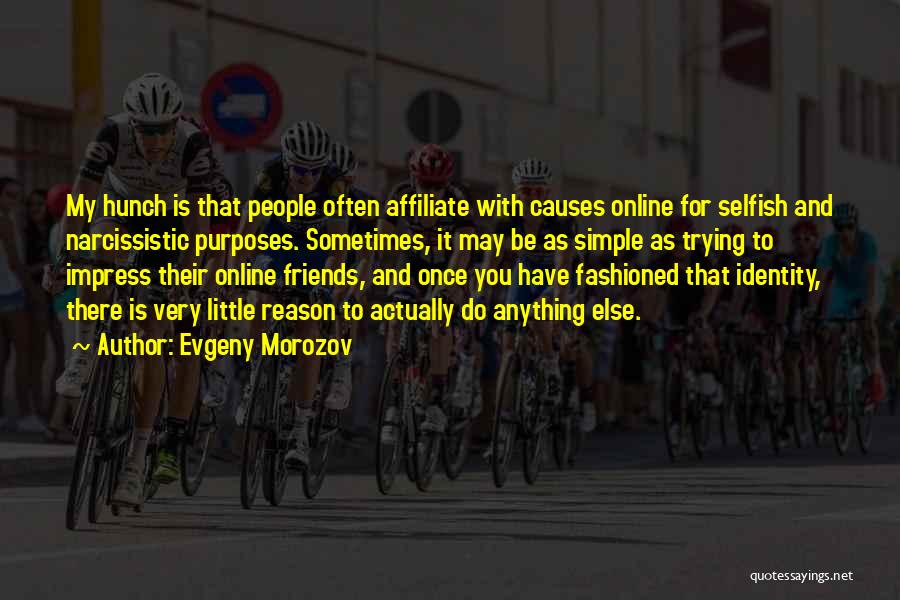 Evgeny Morozov Quotes: My Hunch Is That People Often Affiliate With Causes Online For Selfish And Narcissistic Purposes. Sometimes, It May Be As
