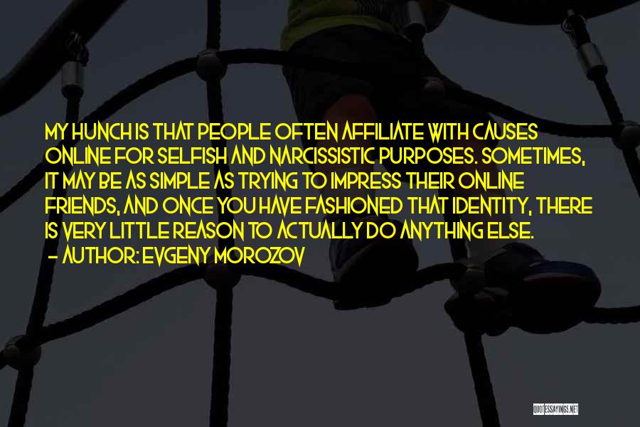 Evgeny Morozov Quotes: My Hunch Is That People Often Affiliate With Causes Online For Selfish And Narcissistic Purposes. Sometimes, It May Be As