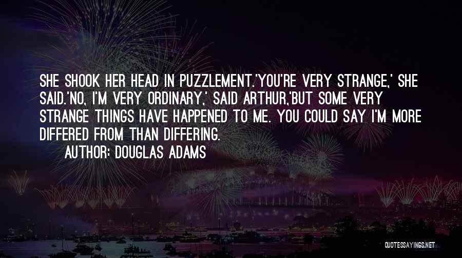 Douglas Adams Quotes: She Shook Her Head In Puzzlement.'you're Very Strange,' She Said.'no, I'm Very Ordinary,' Said Arthur,'but Some Very Strange Things Have