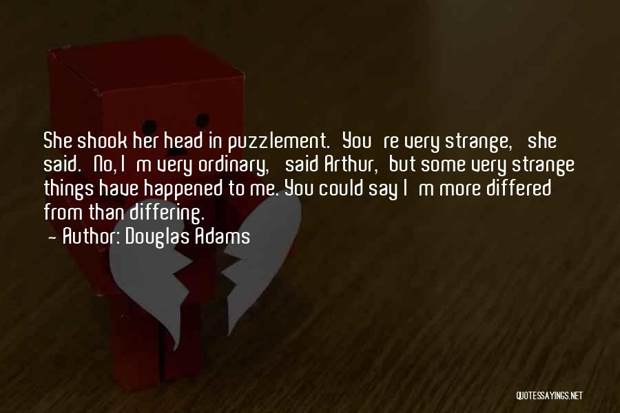 Douglas Adams Quotes: She Shook Her Head In Puzzlement.'you're Very Strange,' She Said.'no, I'm Very Ordinary,' Said Arthur,'but Some Very Strange Things Have