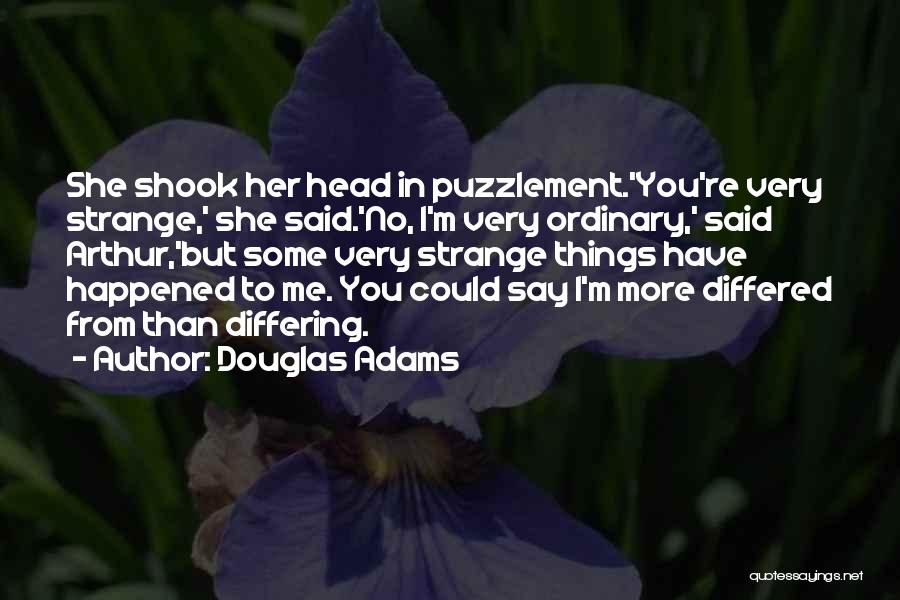 Douglas Adams Quotes: She Shook Her Head In Puzzlement.'you're Very Strange,' She Said.'no, I'm Very Ordinary,' Said Arthur,'but Some Very Strange Things Have