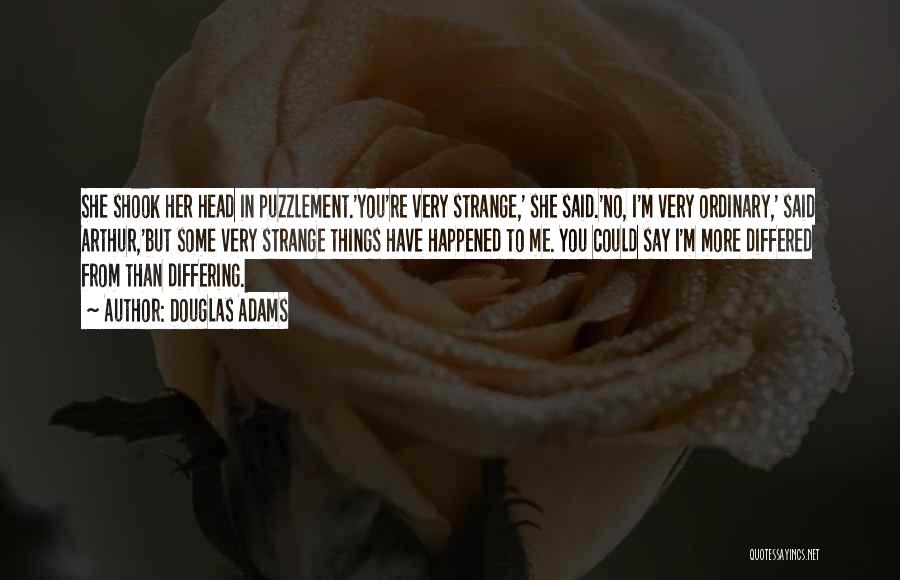 Douglas Adams Quotes: She Shook Her Head In Puzzlement.'you're Very Strange,' She Said.'no, I'm Very Ordinary,' Said Arthur,'but Some Very Strange Things Have