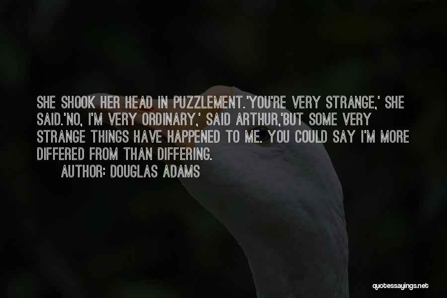 Douglas Adams Quotes: She Shook Her Head In Puzzlement.'you're Very Strange,' She Said.'no, I'm Very Ordinary,' Said Arthur,'but Some Very Strange Things Have