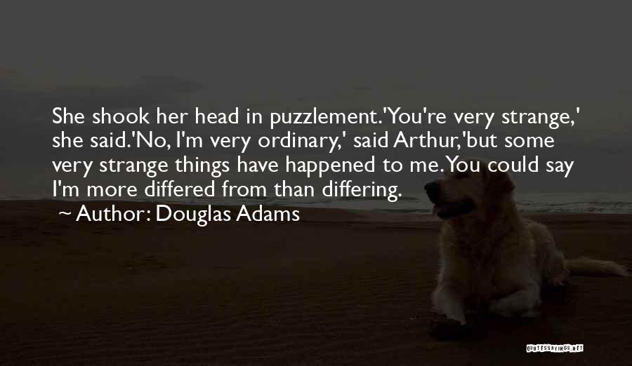 Douglas Adams Quotes: She Shook Her Head In Puzzlement.'you're Very Strange,' She Said.'no, I'm Very Ordinary,' Said Arthur,'but Some Very Strange Things Have
