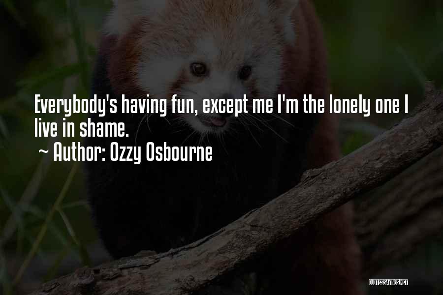 Ozzy Osbourne Quotes: Everybody's Having Fun, Except Me I'm The Lonely One I Live In Shame.