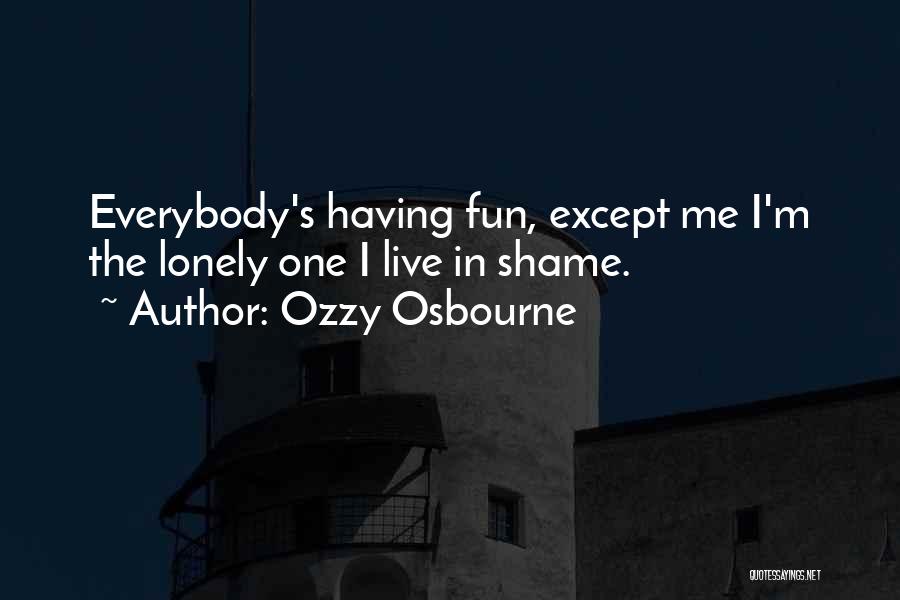 Ozzy Osbourne Quotes: Everybody's Having Fun, Except Me I'm The Lonely One I Live In Shame.