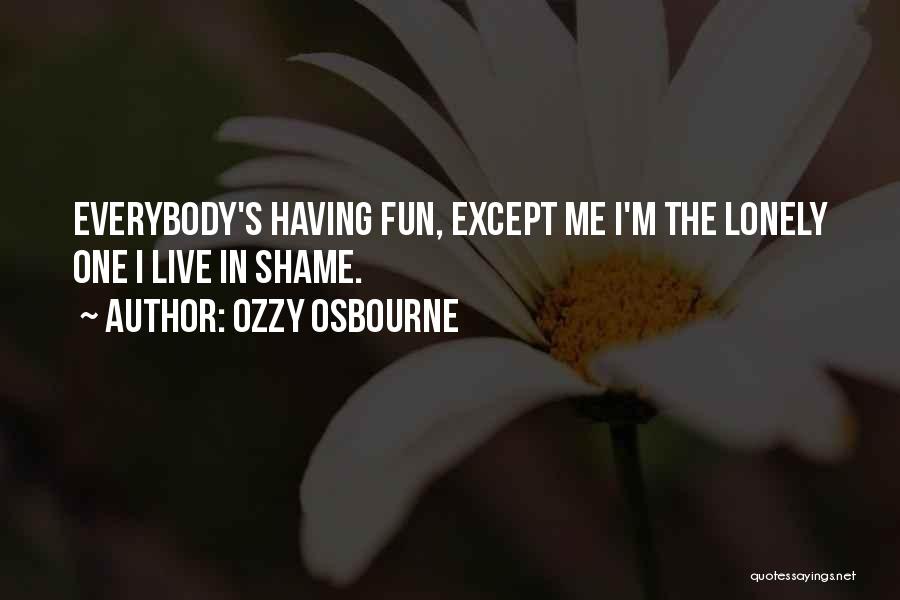 Ozzy Osbourne Quotes: Everybody's Having Fun, Except Me I'm The Lonely One I Live In Shame.