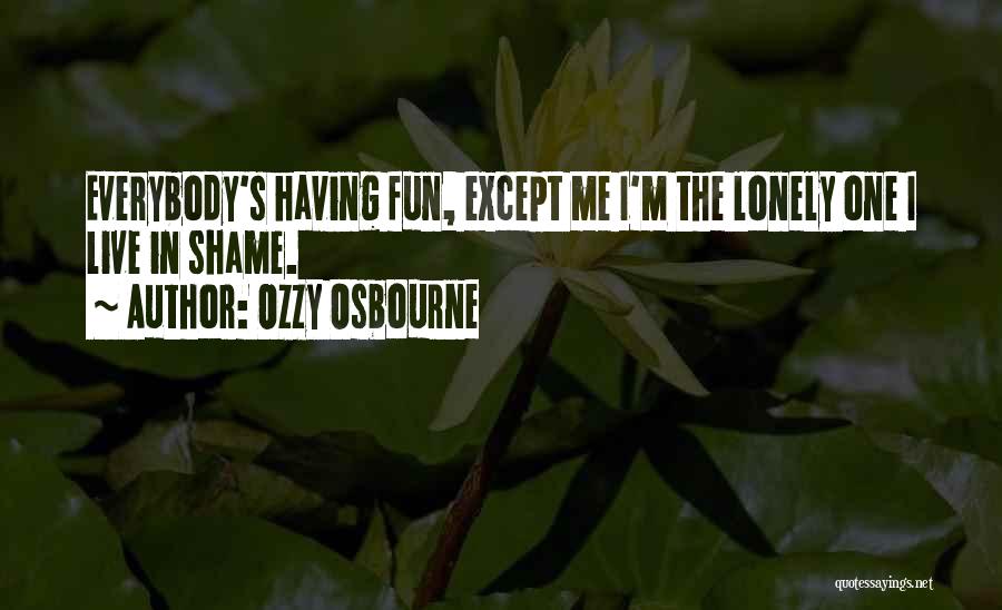 Ozzy Osbourne Quotes: Everybody's Having Fun, Except Me I'm The Lonely One I Live In Shame.