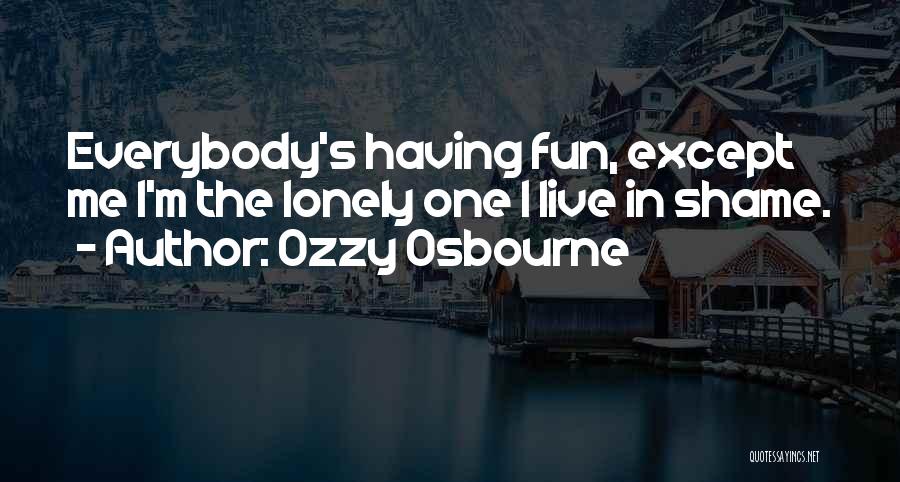 Ozzy Osbourne Quotes: Everybody's Having Fun, Except Me I'm The Lonely One I Live In Shame.