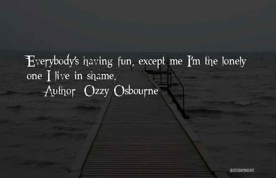 Ozzy Osbourne Quotes: Everybody's Having Fun, Except Me I'm The Lonely One I Live In Shame.
