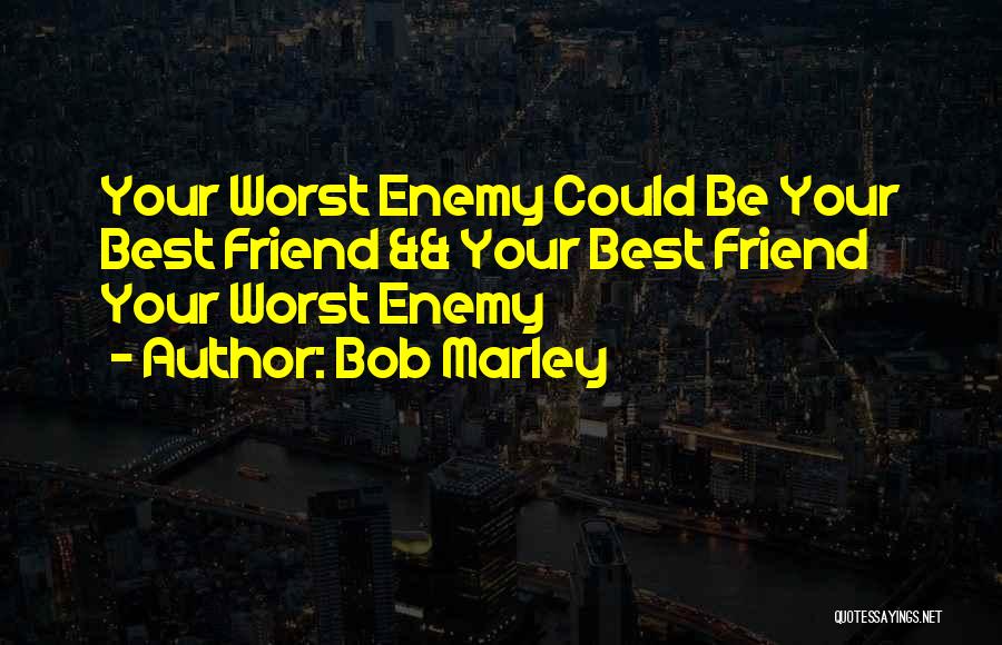 Bob Marley Quotes: Your Worst Enemy Could Be Your Best Friend && Your Best Friend Your Worst Enemy