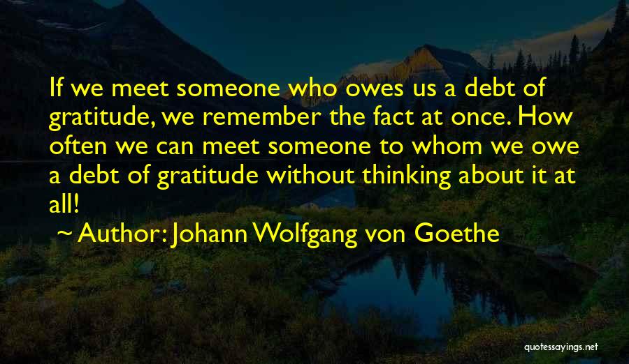 Johann Wolfgang Von Goethe Quotes: If We Meet Someone Who Owes Us A Debt Of Gratitude, We Remember The Fact At Once. How Often We