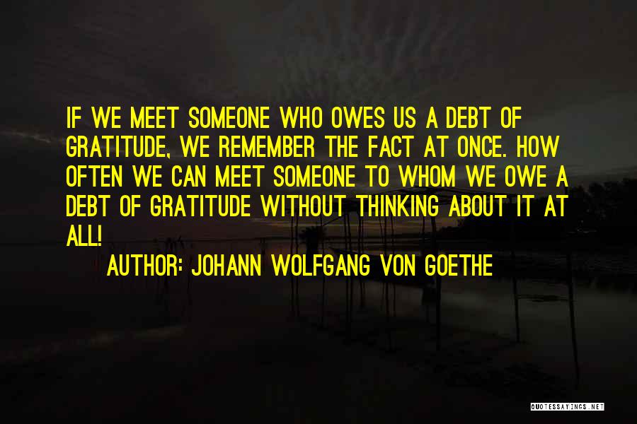 Johann Wolfgang Von Goethe Quotes: If We Meet Someone Who Owes Us A Debt Of Gratitude, We Remember The Fact At Once. How Often We
